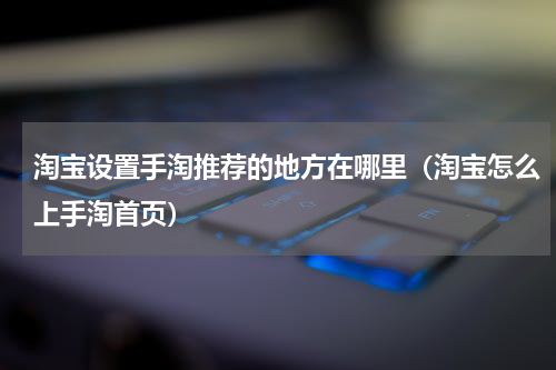 淘宝设置手淘推荐的地方在哪里（淘宝怎么上手淘首页）