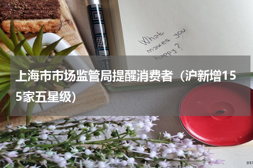 上海市市场监管局提醒消费者（沪新增155家五星级）