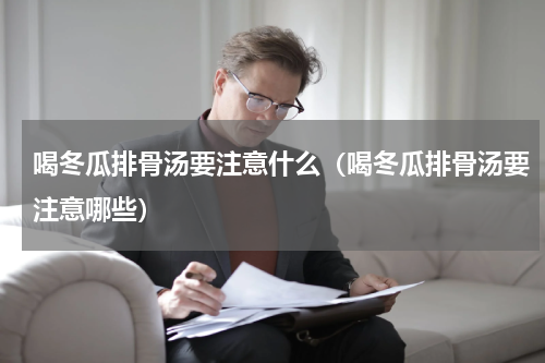 喝冬瓜排骨汤要注意什么（喝冬瓜排骨汤要注意哪些）