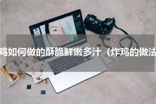 炸鸡如何做的酥脆鲜嫩多汁（炸鸡的做法）