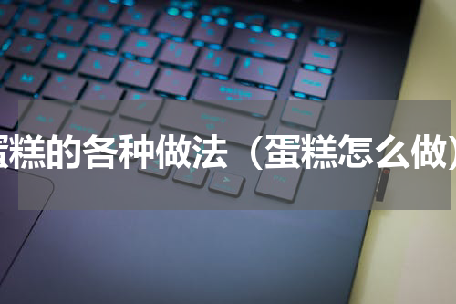 蛋糕的各种做法（蛋糕怎么做）