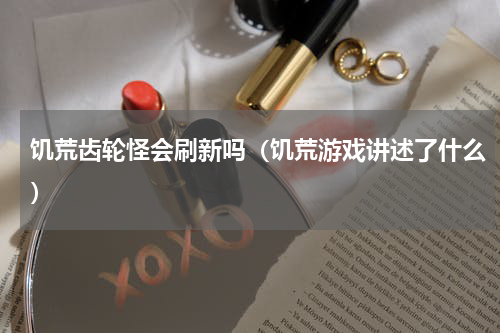 饥荒齿轮怪会刷新吗（饥荒游戏讲述了什么）