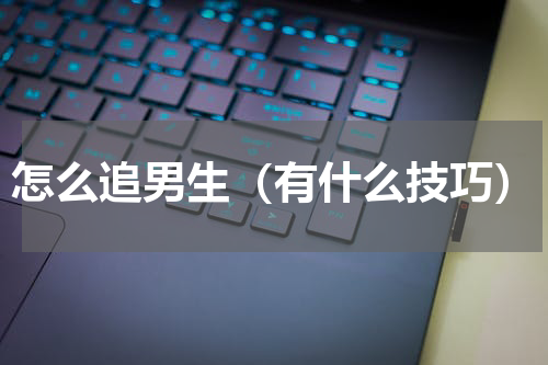 怎么追男生（有什么技巧）
