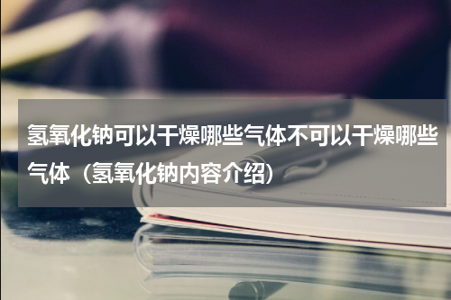 氢氧化钠可以干燥哪些气体不可以干燥哪些气体（氢氧化钠内容介绍）