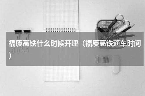 福厦高铁什么时候开建（福厦高铁通车时间）