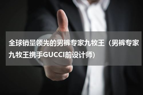 全球销量领先的男裤专家九牧王（男裤专家九牧王携手GUCCI前设计师）