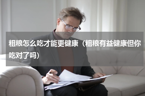 粗粮怎么吃才能更健康（粗粮有益健康但你吃对了吗）