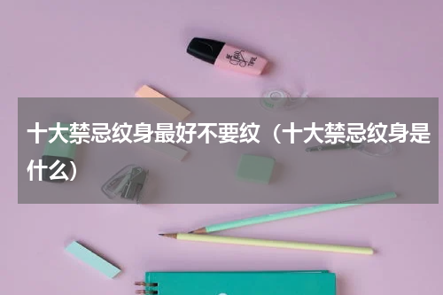 十大禁忌纹身最好不要纹（十大禁忌纹身是什么）