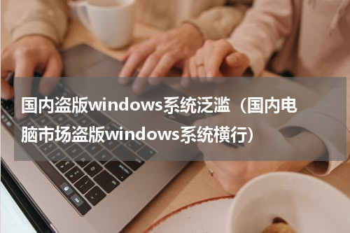 国内盗版windows系统泛滥（国内电脑市场盗版windows系统横行）