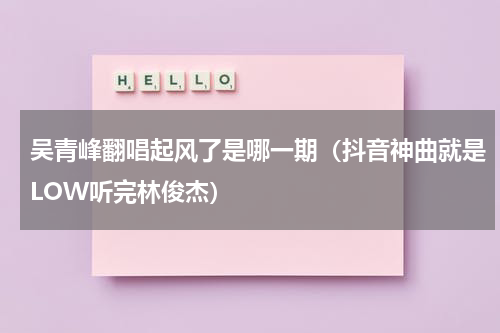 吴青峰翻唱起风了是哪一期（抖音神曲就是LOW听完林俊杰）