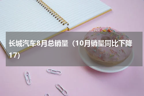 长城汽车8月总销量（10月销量同比下降17）