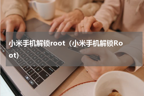 小米手机解锁root（小米手机解锁Root）