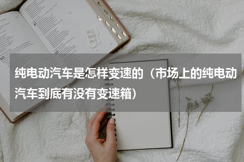 纯电动汽车是怎样变速的（市场上的纯电动汽车到底有没有变速箱）