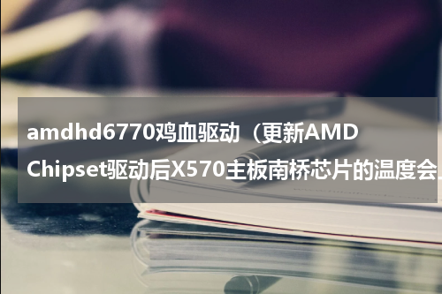 amdhd6770鸡血驱动（更新AMDChipset驱动后X570主板南桥芯片的温度会上升）