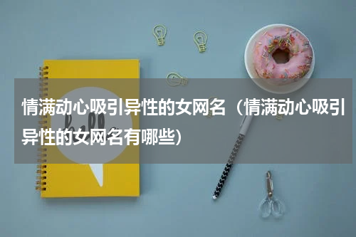 情满动心吸引异性的女网名（情满动心吸引异性的女网名有哪些）