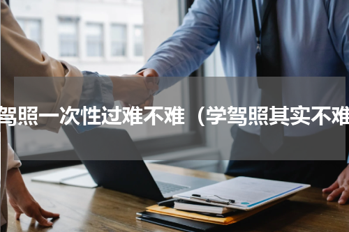 考驾照一次性过难不难（学驾照其实不难）