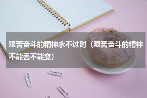 艰苦奋斗的精神永不过时（艰苦奋斗的精神不能丢不能变）