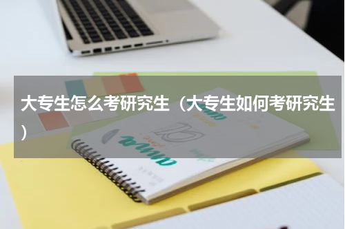 大专生怎么考研究生（大专生如何考研究生）