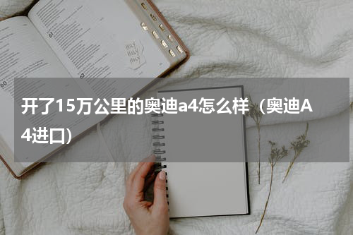 开了15万公里的奥迪a4怎么样（奥迪A4进口）