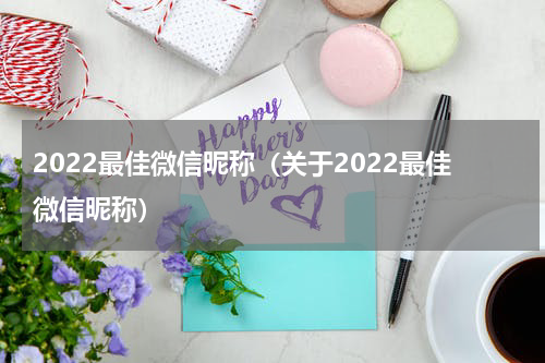 2022最佳微信昵称（关于2022最佳微信昵称）