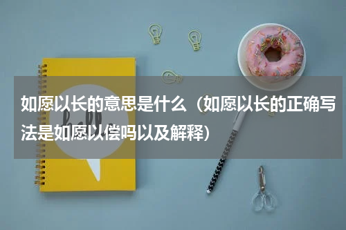 如愿以长的意思是什么（如愿以长的正确写法是如愿以偿吗以及解释）