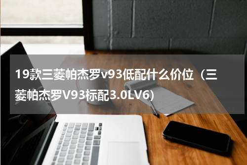 19款三菱帕杰罗v93低配什么价位（三菱帕杰罗V93标配3.0LV6）