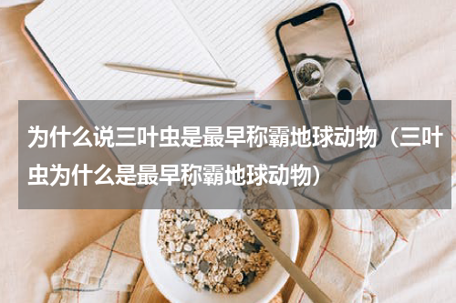 为什么说三叶虫是最早称霸地球动物（三叶虫为什么是最早称霸地球动物）