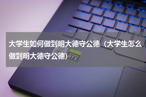 大学生如何做到明大德守公德（大学生怎么做到明大德守公德）