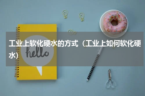 工业上软化硬水的方式（工业上如何软化硬水）