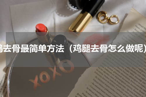 鸡去骨最简单方法（鸡腿去骨怎么做呢）