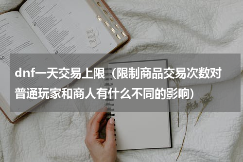 dnf一天交易上限（限制商品交易次数对普通玩家和商人有什么不同的影响）