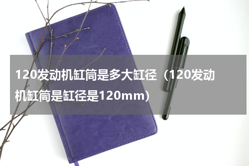 120发动机缸筒是多大缸径（120发动机缸筒是缸径是120mm）