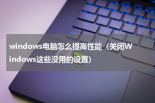 windows电脑怎么提高性能（关闭Windows这些没用的设置）