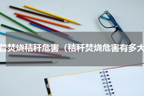 科普焚烧秸秆危害（秸秆焚烧危害有多大）