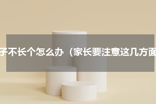 孩子不长个怎么办（家长要注意这几方面）