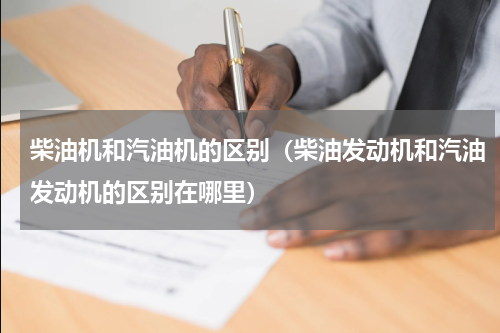 柴油机和汽油机的区别（柴油发动机和汽油发动机的区别在哪里）
