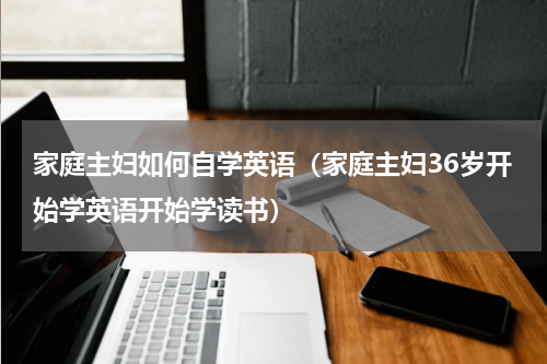 家庭主妇如何自学英语（家庭主妇36岁开始学英语开始学读书）