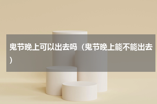 鬼节晚上可以出去吗（鬼节晚上能不能出去）