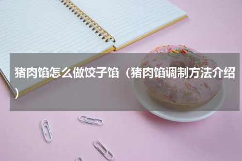 猪肉馅怎么做饺子馅（猪肉馅调制方法介绍）