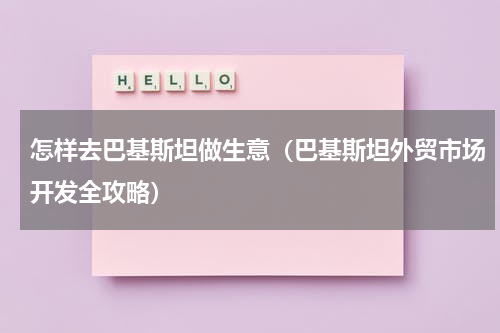 怎样去巴基斯坦做生意（巴基斯坦外贸市场开发全攻略）