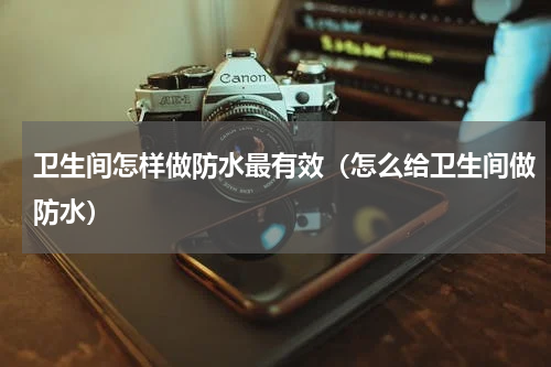卫生间怎样做防水最有效（怎么给卫生间做防水）