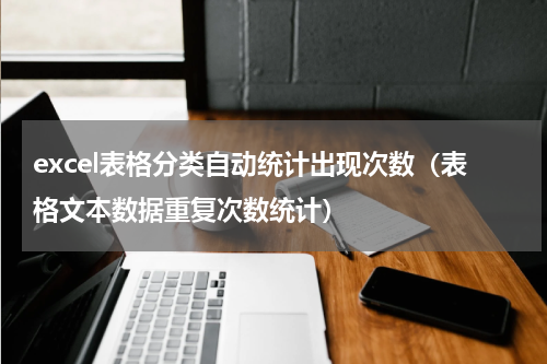 excel表格分类自动统计出现次数（表格文本数据重复次数统计）
