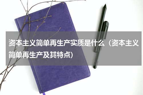 资本主义简单再生产实质是什么（资本主义简单再生产及其特点）