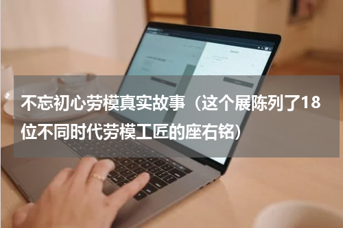 不忘初心劳模真实故事（这个展陈列了18位不同时代劳模工匠的座右铭）