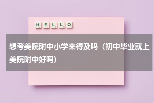 想考美院附中小学来得及吗（初中毕业就上美院附中好吗）