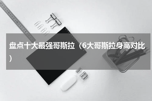 盘点十大最强哥斯拉（6大哥斯拉身高对比）