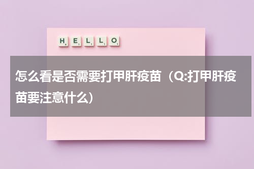 怎么看是否需要打甲肝疫苗（Q:打甲肝疫苗要注意什么）