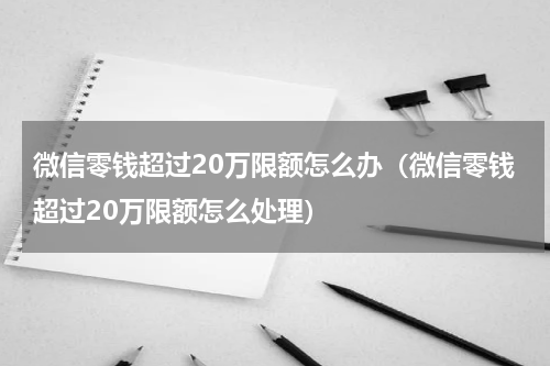 微信零钱超过20万限额怎么办（微信零钱超过20万限额怎么处理）