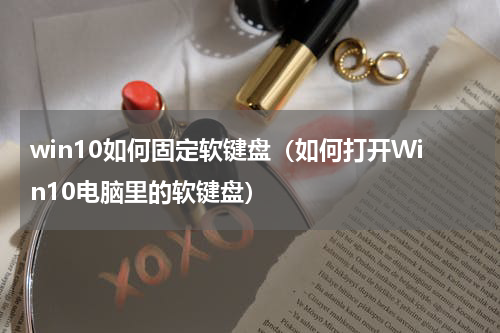 win10如何固定软键盘（如何打开Win10电脑里的软键盘）