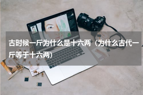 古时候一斤为什么是十六两（为什么古代一斤等于十六两）
